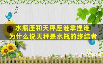 水瓶座和天秤座谁拿捏谁 为什么说天秤是水瓶的终结者